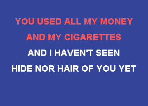 YOU USED ALL MY MONEY
AND MY CIGARETTES
AND I HAVEN'T SEEN

HIDE NOR HAIR OF YOU YET