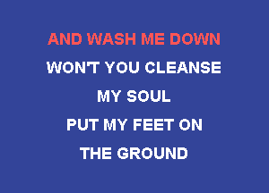 AND WASH ME DOWN
WON'T YOU CLEANSE
MY SOUL

PUT MY FEET ON
THE GROUND