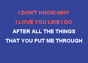 I DON'T KNOW WHY
I LOVE YOU LIKE I DO
AFTER ALL THE THINGS
THAT YOU PUT ME THROUGH