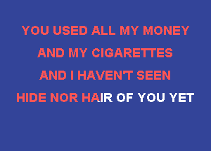 YOU USED ALL MY MONEY
AND MY CIGARETTES
AND I HAVEN'T SEEN

HIDE NOR HAIR OF YOU YET