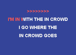 b),D' t.

I'M IN WITH THE IN CROWD
I GO WHERE THE

IN CROWD GOES