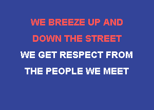 WE BREEZE UP AND
DOWN THE STREET
WE GET RESPECT FROM
THE PEOPLE WE MEET