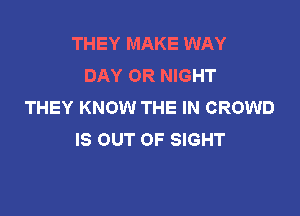 THEY MAKE WAY
DAY OR NIGHT
THEY KNOW THE IN CROWD

IS OUT OF SIGHT