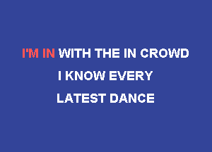 I'M IN WITH THE IN CROWD
I KNOW EVERY

LATEST DANCE