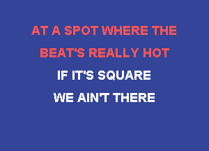 AT A SPOT WHERE THE
BEAT'S REALLY HOT
IF IT'S SQUARE
WE AIN'T THERE