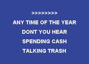 t888w'i'bb

ANY TIME OF THE YEAR
DONT YOU HEAR

SPENDING CASH
TALKING TRASH