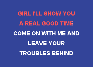 GIRL I'LL SHOW YOU
A REAL GOOD TIME
COME ON WITH ME AND
LEAVE YOUR

TROUBLES BEHIND l