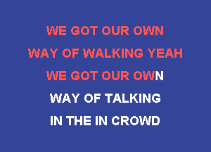 WE GOT OUR OWN
WAY OF WALKING YEAH
WE GOT OUR OWN

WAY OF TALKING
IN THE IN CROWD