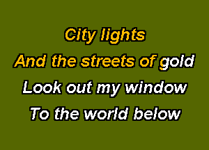 City lights
And the streets of gold

Look out my window
To the worid below
