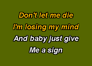 Don't let me die
I'm losing my mind

And babyjust give

Me a sign