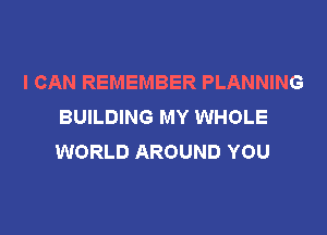 I CAN REMEMBER PLANNING
BUILDING MY WHOLE

WORLD AROUND YOU