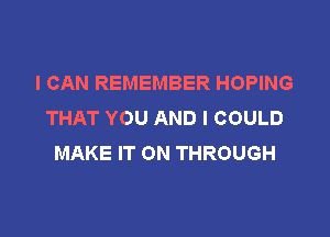 I CAN REMEMBER HOPING
THAT YOU AND I COULD

MAKE IT ON THROUGH