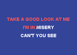 TAKE A GOOD LOOK AT ME
I'M IN MISERY

CAN'T YOU SEE