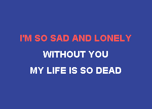I'M SO SAD AND LONELY
WITHOUT YOU

MY LIFE IS SO DEAD