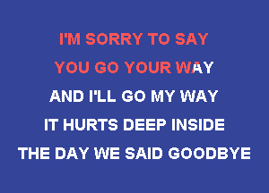 I'M SORRY TO SAY
YOU GO YOUR WAY
AND I'LL GO MY WAY
IT HURTS DEEP INSIDE
THE DAY WE SAID GOODBYE