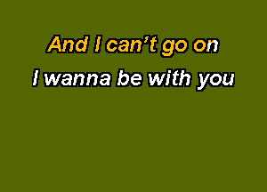 And I can? go on

I wanna be with you