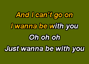 And I can? go on
I wanna be with you
Oh oh oh

Just wanna be with you