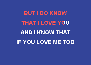BUT I DO KNOW
THAT I LOVE YOU
AND I KNOW THAT

IF YOU LOVE ME TOO