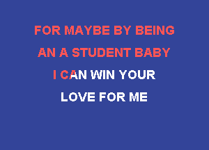 FOR MAYBE BY BEING
AN A STUDENT BABY
I CAN WIN YOUR

LOVE FOR ME