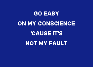 GO EASY
ON MY CONSCIENCE
'CAUSE IT'S

NOT MY FAULT