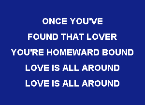 ONCE YOU'VE
FOUND THAT LOVER
YOU'RE HOMEWARD BOUND
LOVE IS ALL AROUND
LOVE IS ALL AROUND