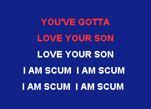 LOVE YOUR SON

I AM SCUM I AM SCUM
IAM SCUM I AM SCUM