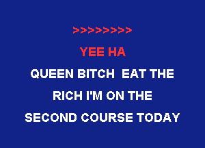 QUEEN BITCH EAT THE
RICH I'M ON THE
SECOND COURSE TODAY