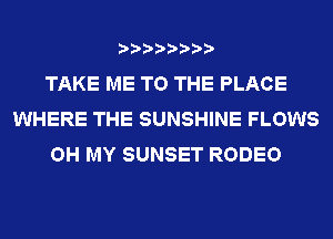 TAKE ME TO THE PLACE
WHERE THE SUNSHINE FLOWS
OH MY SUNSET RODEO
