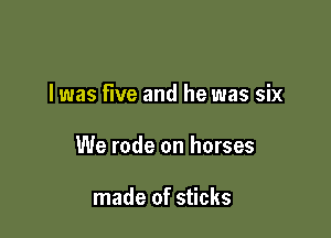 I was five and he was six

We rode on horses

made of sticks