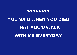 t888w'i'bb

YOU SAID WHEN YOU DIED
THAT YOU'D WALK

WITH ME EVERYDAY