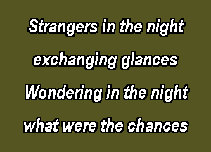 Strangers in the night

exchanging glances

Wonden'ng in the night

what were the chances