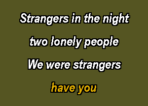 Strangers in the night

two loneiy people
We were strangers

have you