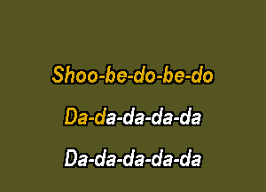 Shoo-be-do-be-do

Da-da-da-da-da
Da-da-da-da-da