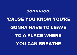 'CAUSE YOU KNOW YOU'RE
GONNA HAVE TO LEAVE
TO A PLACE WHERE
YOU CAN BREATHE