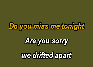 Do you miss me tonight

Are you sorry

we drifted apart