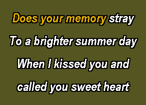 Does your memory stray

To a brighter summer day

When Missed you and

called you sweet heart