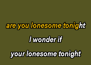 are you lonesome tonight

I wonder if

your lonesome tonight