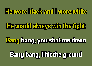 He more black and I more white
He would always win the fight
Bang bang, you shot me down

Bang bang, I hit the ground