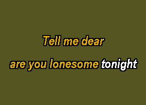 Tell me dear

are you lonesome tonight