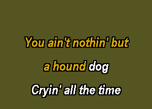 You ain't nothin' but

a hound dog

Cryin' all the time