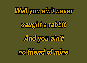 Well you ain '2? never

caught a rabbit
And you ain't

no friend of mine