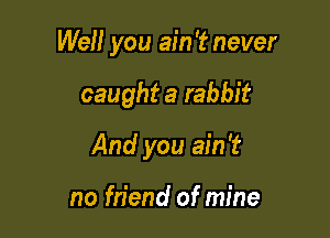 Well you ain '2? never

caught a rabbit
And you ain't

no friend of mine