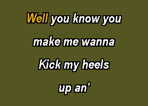 We you know you

make me wanna
Kick my heels

up an'