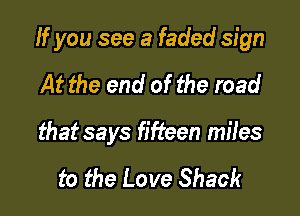 If you see a faded sign

At the end of the road
that says fifteen miles

to the Love Shack