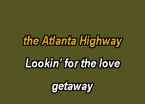 the Atlanta Highway

Lookin' for the love

getaway
