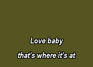Love baby

that's where it's at