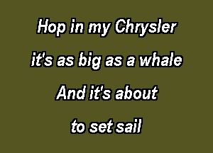 Hop in my Chrysler

it's as big as a whale
And it's about

to set sail