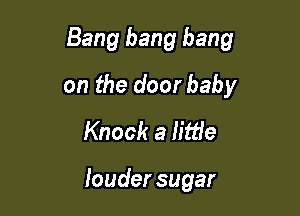 Bang bang bang

on the door baby
Knock a little

louder sugar