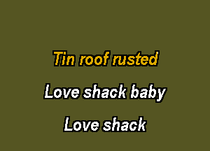 Tin roof rusted

Love shack baby

Lo ve shack