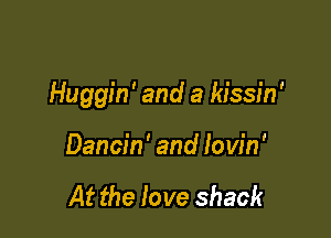 Huggin' and a kissin'

Dancin' and lovin'

At the love shack